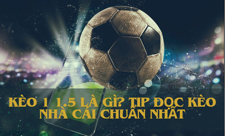 Kèo 1 1.5 là gì? Tip đọc kèo nhà cái chuẩn nhất